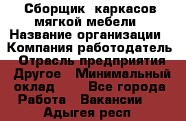 Сборщик. каркасов мягкой мебели › Название организации ­ Компания-работодатель › Отрасль предприятия ­ Другое › Минимальный оклад ­ 1 - Все города Работа » Вакансии   . Адыгея респ.